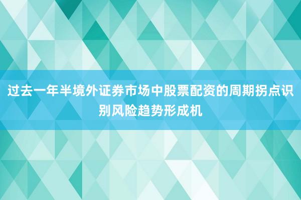 过去一年半境外证券市场中股票配资的周期拐点识别风险趋势形成机