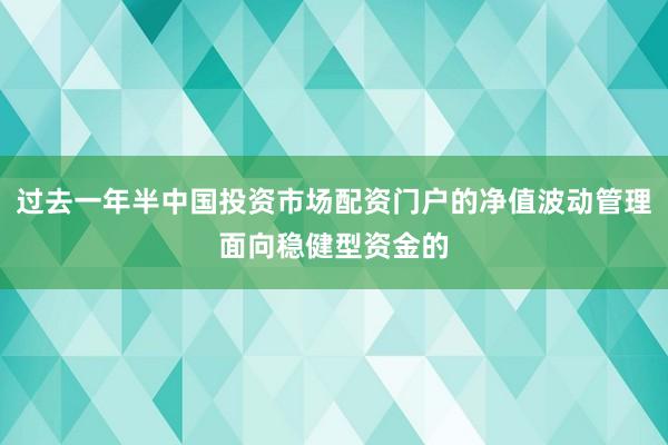 过去一年半中国投资市场配资门户的净值波动管理面向稳健型资金的