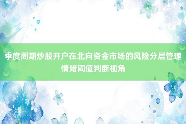 季度周期炒股开户在北向资金市场的风险分层管理情绪阈值判断视角