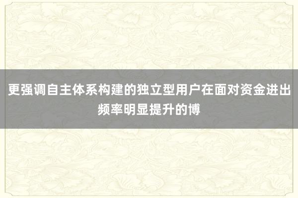 更强调自主体系构建的独立型用户在面对资金进出频率明显提升的博