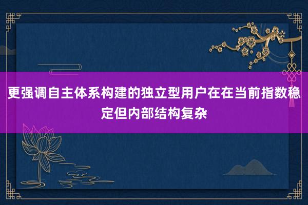 更强调自主体系构建的独立型用户在在当前指数稳定但内部结构复杂