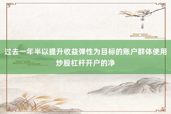 过去一年半以提升收益弹性为目标的账户群体使用炒股杠杆开户的净