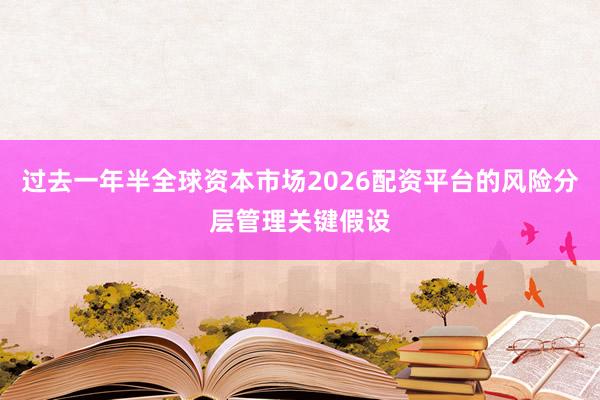 过去一年半全球资本市场2026配资平台的风险分层管理关键假设