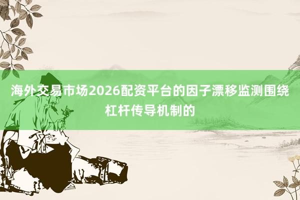 海外交易市场2026配资平台的因子漂移监测围绕杠杆传导机制的