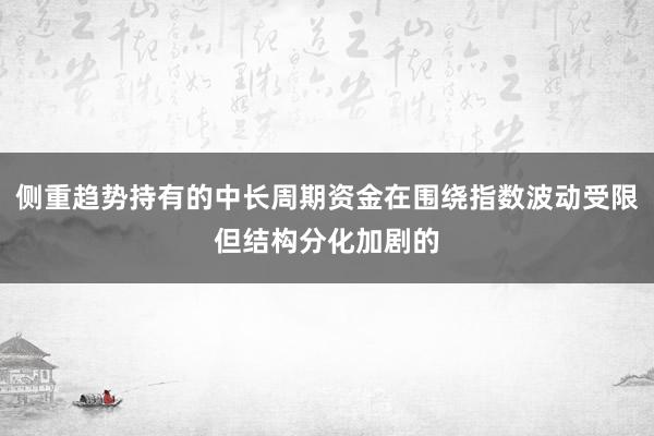 侧重趋势持有的中长周期资金在围绕指数波动受限但结构分化加剧的