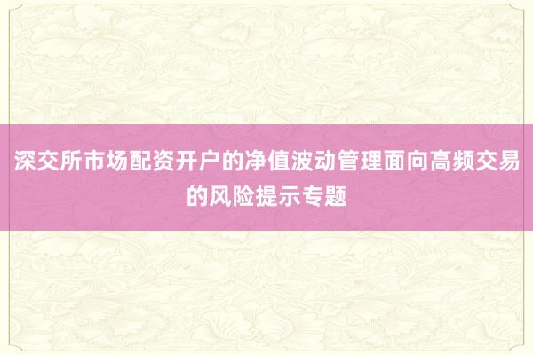 深交所市场配资开户的净值波动管理面向高频交易的风险提示专题