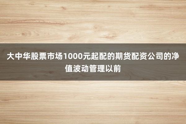 大中华股票市场1000元起配的期货配资公司的净值波动管理以前