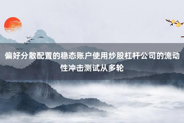 偏好分散配置的稳态账户使用炒股杠杆公司的流动性冲击测试从多轮