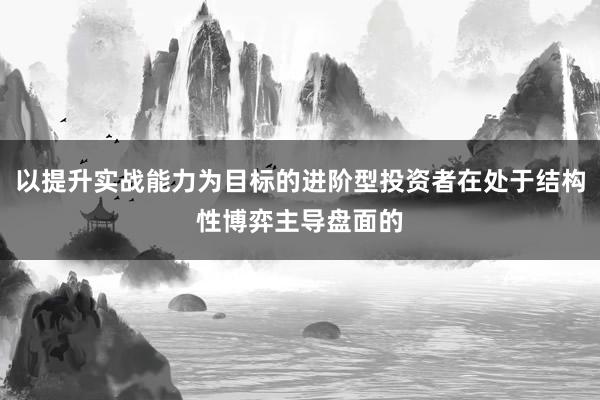 以提升实战能力为目标的进阶型投资者在处于结构性博弈主导盘面的