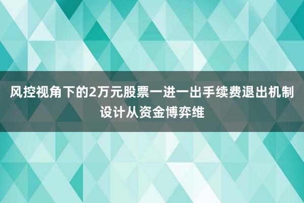 风控视角下的2万元股票一进一出手续费退出机制设计从资金博弈维