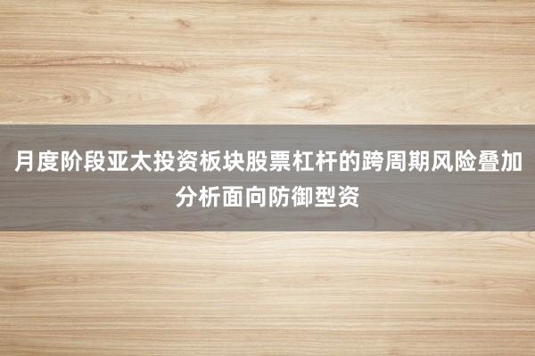 月度阶段亚太投资板块股票杠杆的跨周期风险叠加分析面向防御型资