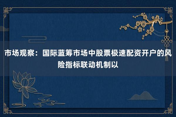 市场观察：国际蓝筹市场中股票极速配资开户的风险指标联动机制以