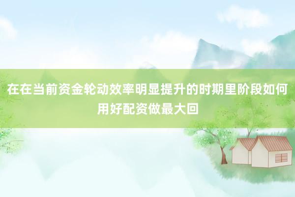在在当前资金轮动效率明显提升的时期里阶段如何用好配资做最大回