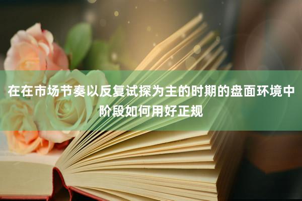 在在市场节奏以反复试探为主的时期的盘面环境中阶段如何用好正规