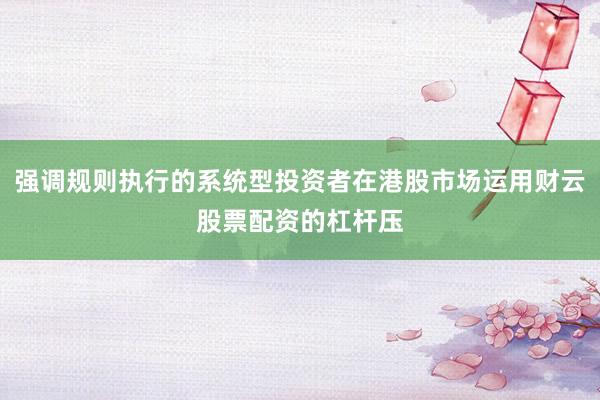 强调规则执行的系统型投资者在港股市场运用财云股票配资的杠杆压