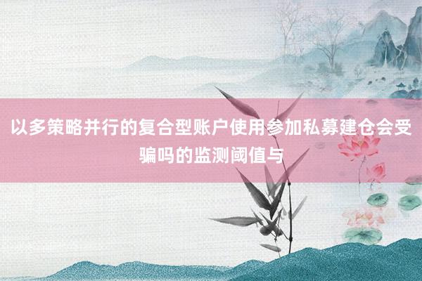 以多策略并行的复合型账户使用参加私募建仓会受骗吗的监测阈值与