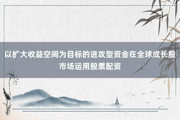 以扩大收益空间为目标的进攻型资金在全球成长股市场运用股票配资