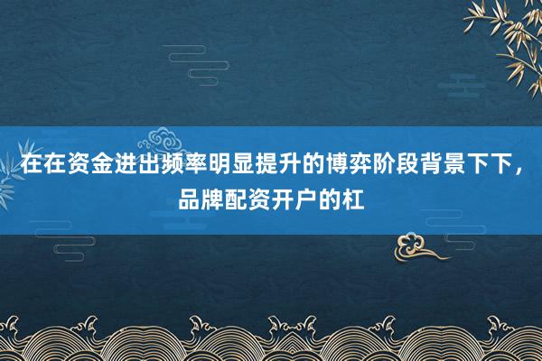 在在资金进出频率明显提升的博弈阶段背景下下，品牌配资开户的杠