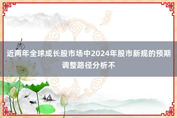 近两年全球成长股市场中2024年股市新规的预期调整路径分析不