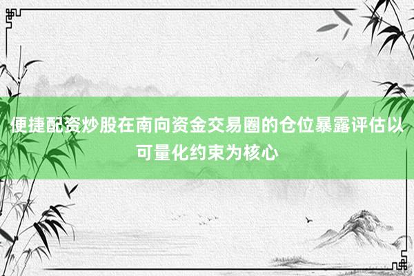 便捷配资炒股在南向资金交易圈的仓位暴露评估以可量化约束为核心