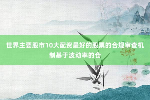 世界主要股市10大配资最好的股票的合规审查机制基于波动率的仓