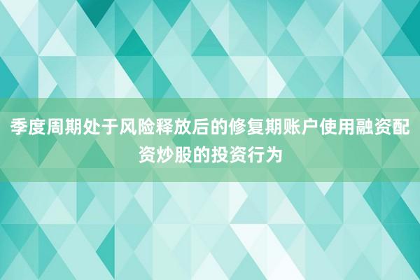 季度周期处于风险释放后的修复期账户使用融资配资炒股的投资行为