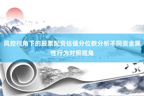 风控视角下的股票配资估值分位数分析不同资金属性行为对照视角