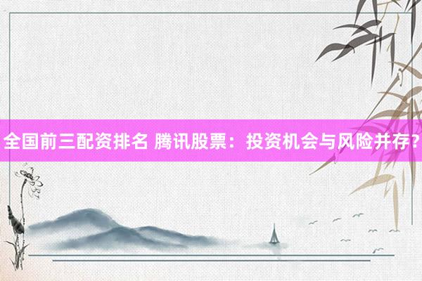 全国前三配资排名 腾讯股票：投资机会与风险并存？