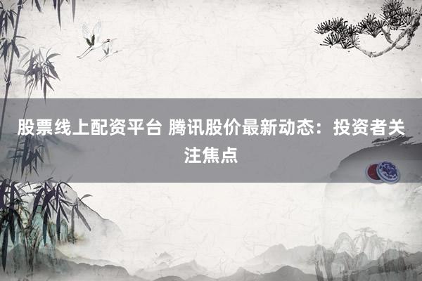 股票线上配资平台 腾讯股价最新动态：投资者关注焦点