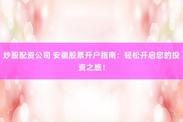 炒股配资公司 安徽股票开户指南：轻松开启您的投资之旅！