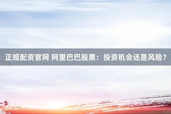 正规配资官网 阿里巴巴股票:投资机会还是风险?