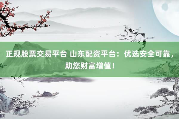 正规股票交易平台 山东配资平台：优选安全可靠，助您财富增值！