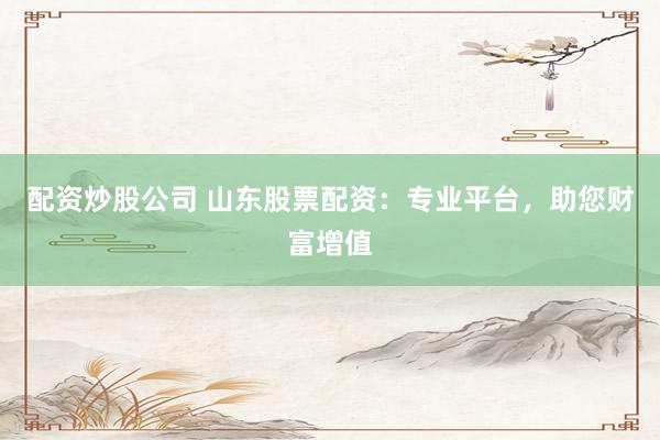 配资炒股公司 山东股票配资：专业平台，助您财富增值