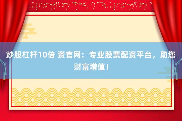炒股杠杆10倍 资官网：专业股票配资平台，助您财富增值！