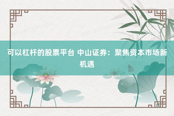 可以杠杆的股票平台 中山证券：聚焦资本市场新机遇