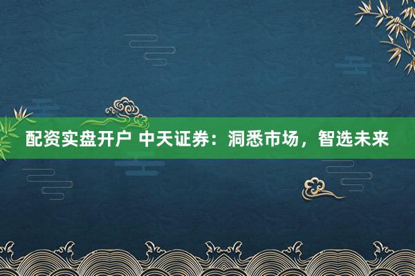 配资实盘开户 中天证券：洞悉市场，智选未来
