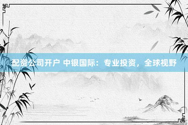 配资公司开户 中银国际：专业投资，全球视野