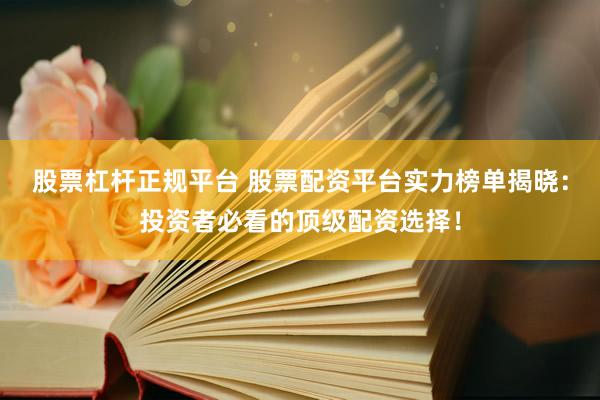股票杠杆正规平台 股票配资平台实力榜单揭晓：投资者必看的顶级配资选择！