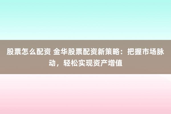 股票怎么配资 金华股票配资新策略：把握市场脉动，轻松实现资产增值