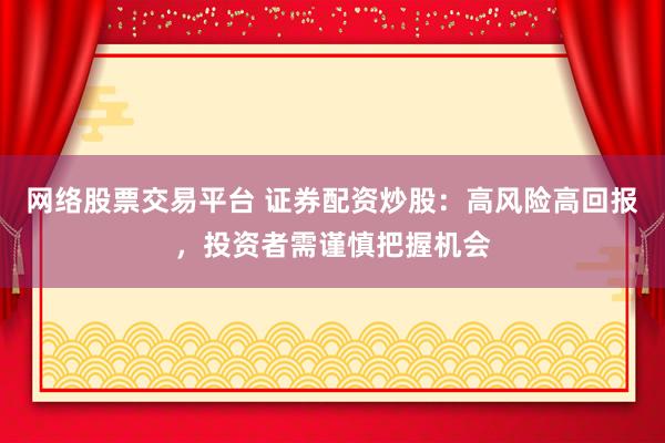 网络股票交易平台 证券配资炒股：高风险高回报，投资者需谨慎把握机会