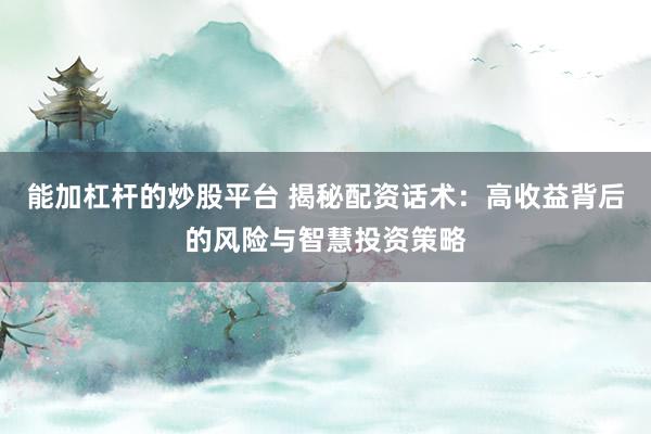 能加杠杆的炒股平台 揭秘配资话术：高收益背后的风险与智慧投资策略