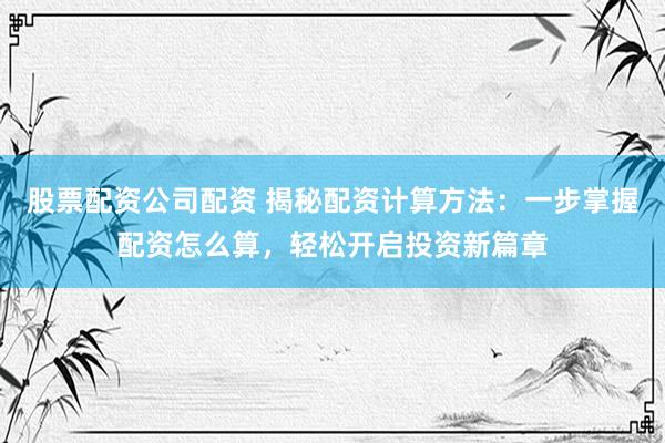 股票配资公司配资 揭秘配资计算方法:一步掌握配资怎么算,轻松开启投资新篇章