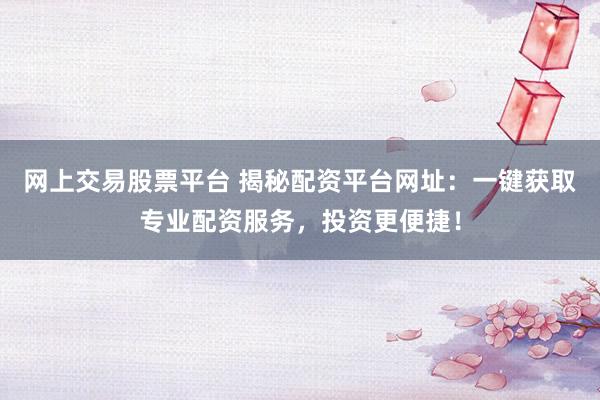 网上交易股票平台 揭秘配资平台网址：一键获取专业配资服务，投资更便捷！