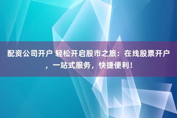 配资公司开户 轻松开启股市之旅：在线股票开户，一站式服务，快捷便利！