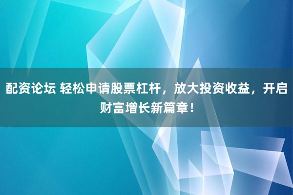 配资论坛 轻松申请股票杠杆，放大投资收益，开启财富增长新篇章！