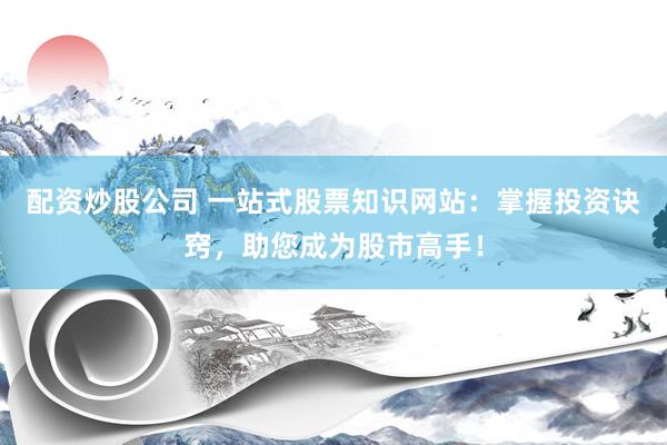 配资炒股公司 一站式股票知识网站：掌握投资诀窍，助您成为股市高手！
