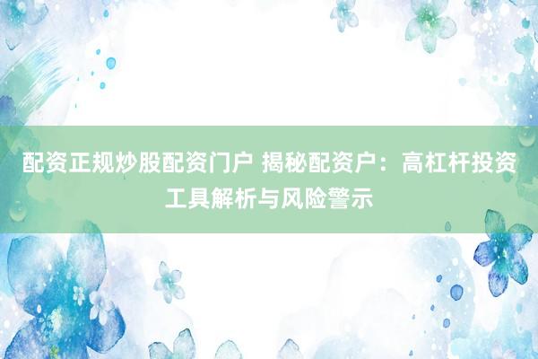 配资正规炒股配资门户 揭秘配资户：高杠杆投资工具解析与风险警示