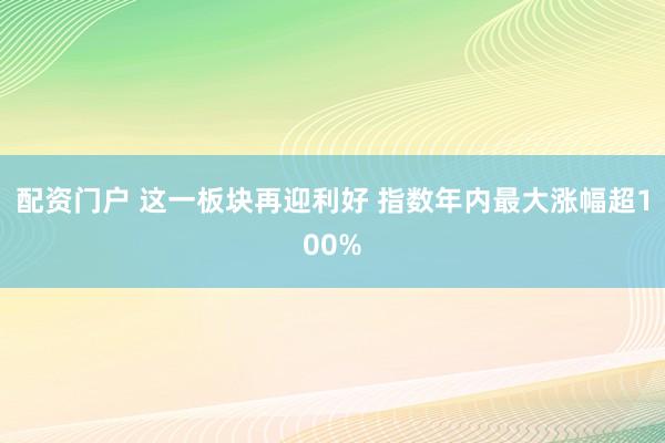 配资门户 这一板块再迎利好 指数年内最大涨幅超100%