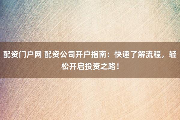 配资门户网 配资公司开户指南：快速了解流程，轻松开启投资之路！