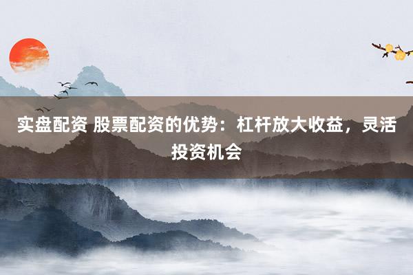 实盘配资 股票配资的优势：杠杆放大收益，灵活投资机会